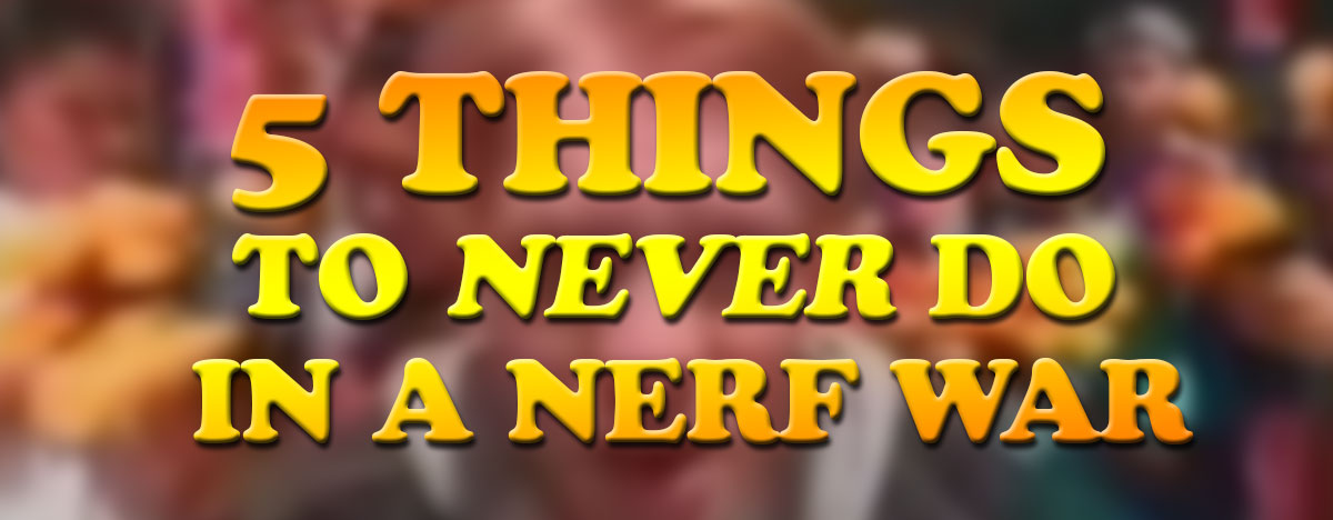 5 Things to Never Do In A Nerf War