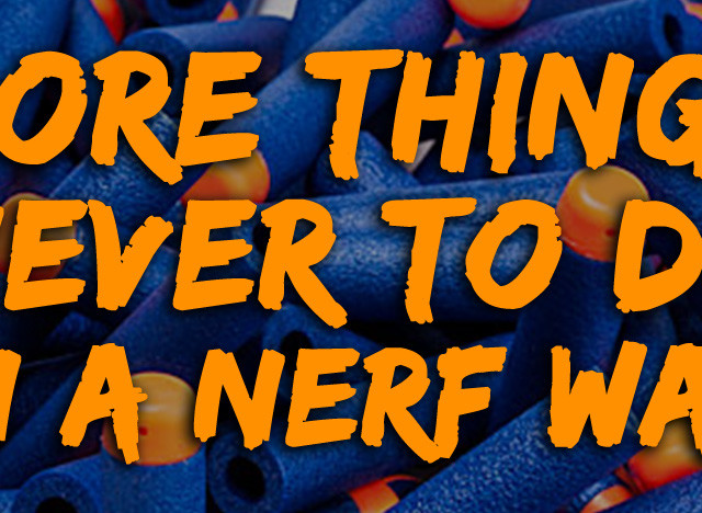 More Things Never to do in a Nerf War