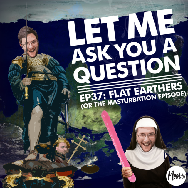 Let Me Ask You A Question Ep37: Flat Earthers (or the Masturbation Episode)